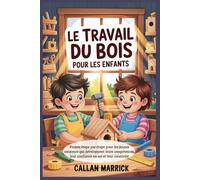 Le travail du bois pour les enfants: Projets étape par étape pour les jeunes créateurs qui développent leurs compétences, leur confiance en soi et leur créativité