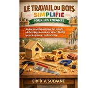LE TRAVAIL DU BOIS SIMPLIFIÉ POUR LES ENFANTS: Guide du débutant pour des projets de bricolage amusants, sûrs et faciles pour les jeunes constructeurs.