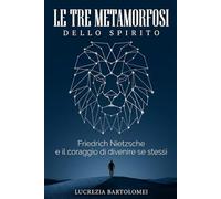 Le tre Metamorfosi Dello Spirito: Friedrich Nietzsche e il coraggio di divenire se stessi: dal peso del dovere alla libertà di creare la propria vita