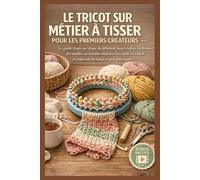 LE TRICOT SUR MÉTIER À TISSER POUR LES PREMIERS CRÉATEURS: Le Guide Pas à Pas pour Débutants sur les Points de Métier Faciles, les Outils Essentiels et les Projets Faits Main Simples
