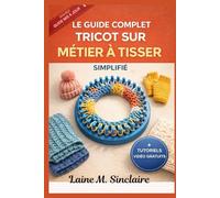 Le tricot sur métier à tisser simplifié et complet: Un guide des techniques rapides,des points décoratifs incontournables et des modèles créatifs étape par étape pour les débutants en loisirs créatifs