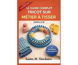 Le tricot sur métier à tisser simplifié et complet: Un guide des techniques rapides,des points décoratifs incontournables et des modèles créatifs étape par étape pour les débutants en loisirs créatifs