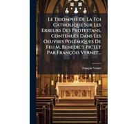 Le Triomphe De La Foi Catholique Sur Les Erreurs Des Protestans, Contenuës Dans Les Oeuvres PolÃ(c)miques De Feu M. Benedict Pictet Par François Vernet...