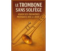 Le Trombone Sans Solfège: Jouer Ses Premières Musiques Dès le Jour 1