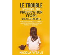 LE TROUBLE OPPOSITIONNEL AVEC PROVOCATION (TOP) CHEZ LES ENFANTS: Stratégies efficaces et conseils concrets pour gérer un enfant rebelle et colérique
