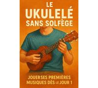 Le Ukulélé Sans Solfège: Jouer Ses Premières Musiques Dès le Jour 1