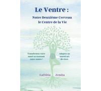Le Ventre : Notre Deuxième Cerveau le Centre de la Vie: Transformez votre santé en écoutant votre ventre ! Adoptez un nouvel art de vivre.
