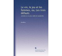 Le vin, le jeu et les femmes, ou, Les trois défauts: comédie en un acte, mêlée de vaudevilles