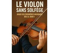 Le Violon Sans Solfège: Jouer Ses Premières Musiques Dès le Jour 1