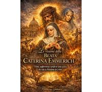 Le visioni della Beata Caterina Emmerich: Vita, sofferenza e profezie della mistica che vide la Passione di Cristo (Collana cristiana cattolica)