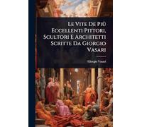 Le Vite De PiÃ1/4 Eccellenti Pittori, Scultori E Architetti Scritte Da Giorgio Vasari