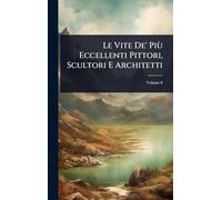 Le Vite De' Più Eccellenti Pittori, Scultori E Architetti
