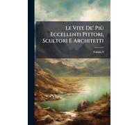 Le Vite De' Più Eccellenti Pittori, Scultori E Architetti