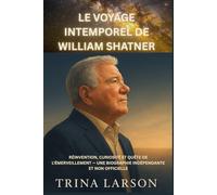 LE VOYAGE INTEMPOREL DE WILLIAM SHATNER: RÉINVENTION, CURIOSITÉ ET QUÊTE DE L'ÉMERVEILLEMENT - UNE BIOGRAPHIE INDÉPENDANTE ET NON OFFICIELLE
