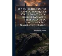 Le Vrai PÃ(c)nitent De Nos Jours Ou Pratique De Vertus Pour Tous Les Jours De La Semaine, TirÃ(c)es De La Vie Du Serviteur De Dieu Benoit-josephe Labre...