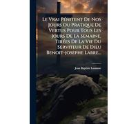 Le Vrai PÃ(c)nitent De Nos Jours Ou Pratique De Vertus Pour Tous Les Jours De La Semaine, TirÃ(c)es De La Vie Du Serviteur De Dieu Benoit-josephe Labre...