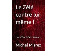 Le Zélé contre lui-même !: L'art d'Être ZéZlé ! - Volume 3 (CROIRE? MOI? Comme un Autre!)