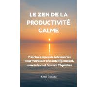 Le Zen de la productivité calme: Principes japonais intemporels pour travailler plus intelligemment, vivre mieux et trouver l'équilibre
