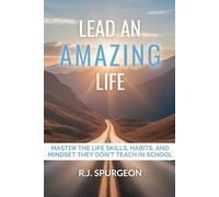 Lead an Amazing Life: Master the Life Skills, Habits, and Mindset They Don’t Teach in School