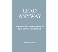 Lead Anyway: For Mid-Level Women Ready to Lead Without Permission (The Unscripted Woman)