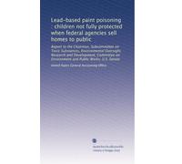 Lead-based paint poisoning : children not fully protected when federal agencies sell homes to public: Report to the Chairman, Subcommittee on Toxic ... on Environment and Public Works, U.S. Senate