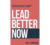 Lead Better Now: A Practical Guide to Increase Your Influence as a Leader