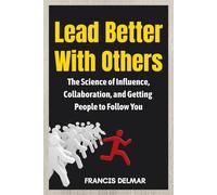 Lead Better With Others: The Science of Influence, Collaboration, and Getting People to Follow You