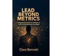 Lead Beyond Metrics: Mastering Emotional Intelligence in Business: Harness Emotional Intelligence to Elevate Your Leadership Strategies
