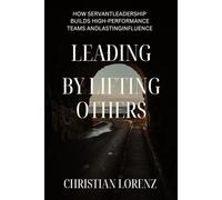 Lead by Lifting Others: How Servant Leadership Builds High-Performance Teams and Lasting Influence