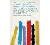 Lead Diseases: a Treatise from the French of L. Tanquerel Des Planches: With Notes and Additions on the Use of Lead Pipe and Its Substitutes (1)