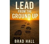 LEAD FROM THE GROUND UP: Five Foundational Mindsets for Building Respect, Growth, and Real Leadership