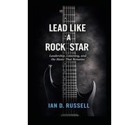Lead Like a Rock Star: Leadership, Listening, and the Music That Remains