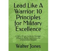 Lead Like A Warrior: 10 Principles for Military Excellence: A Story-Driven Guide to Stronger Influence, Better Decisions, and Unshakeable Respect