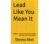 Lead Like You Mean It: AB&Cs: How to lead with clarity, courage and connection!