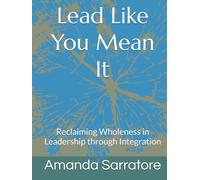 Lead Like You Mean It: Reclaiming Wholeness in Leadership through Integration