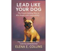 Lead Like Your Dog: The French Bulldog Way to Win People with Adaptability (Lead Like Your Dog: Dogs Decode Connection for Better Leadership and Relationships)