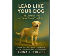 Lead Like Your Dog: The Labrador Way to Create Teams That Last (Lead Like Your Dog: Dogs Decode Connection for Better Leadership and Relationships)