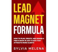 Lead Magnet Formula: How to Plan, Create, and Design a Free E-Book in Just 6 Days That Attracts More Clients