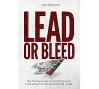 Lead or Bleed: The Proven Guide to Building Local Marketing Funnels and Getting Leads