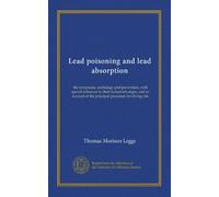 Lead poisoning and lead absorption: the symptoms, pathology and prevention, with special reference to their industrial origin, and an account of the principal processes involving risk