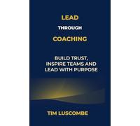 Lead through Coaching: Build Trust, Inspire Teams and Lead with Purpose (Enlightened Leadership: Mastering Mind, Emotion, and Action)