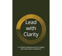 Lead with Clarity: A 12-W uided Journal for Leading with Ownership in Healthcare