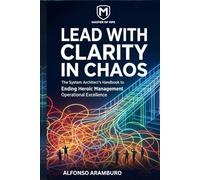 Lead with Clarity in Chaos: The System Architect’s Handbook to Ending Heroic Management, Scaling EBITDA, and Driving Predictable Operational Excellence