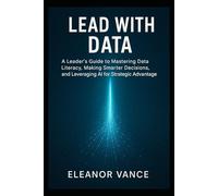 Lead with Data: A Leader’s Guide to Mastering Data Literacy, Making Smarter Decisions, and Leveraging AI for Strategic Advantage
