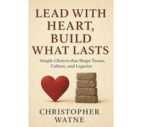 Lead with Heart, Build what Lasts: Simple Choices that Shape Teams, Culture, and Legacies