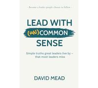 Lead With (un)Common Sense: Simple truths great leaders live by - that most leaders miss