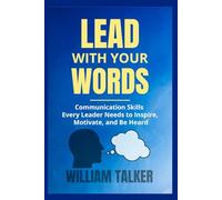 LEAD WITH YOUR WORDS: Communication Skills Every Leader Needs to Inspire, Motivate, and Be Heard
