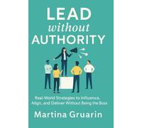 Lead without Authority: Real-World Strategies to Influence, Align, and Deliver Without Being the Boss
