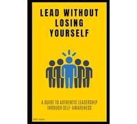 Lead Without Losing Yourself: A Guide to Authentic Leadership Through Self-Awareness