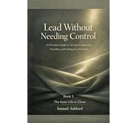 Lead Without Needing Control: A Christian Guide to Servant Leadership, Humility, and Letting Go of Control: 5 (The Inner Life in Christ)